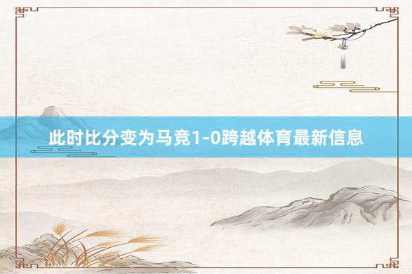 此时比分变为马竞1-0跨越体育最新信息