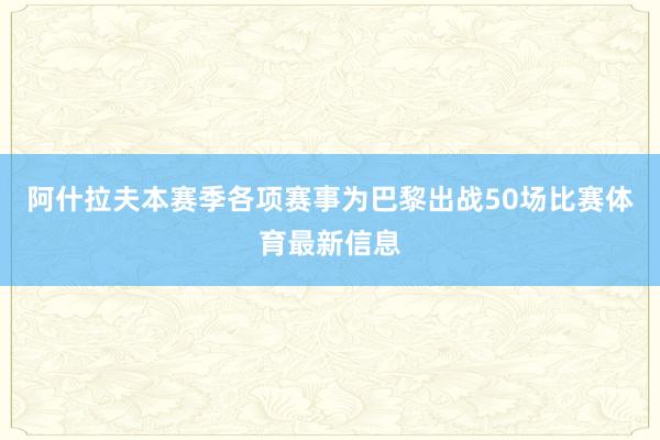 阿什拉夫本赛季各项赛事为巴黎出战50场比赛体育最新信息