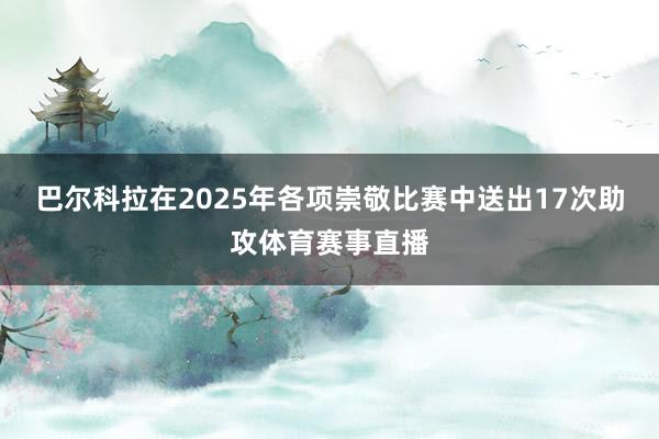 巴尔科拉在2025年各项崇敬比赛中送出17次助攻体育赛事直播