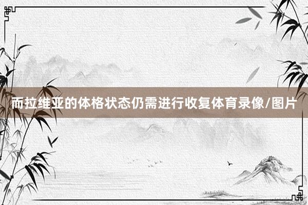 而拉维亚的体格状态仍需进行收复体育录像/图片