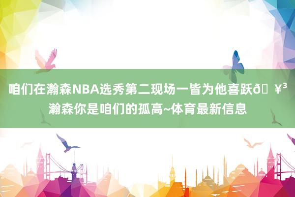 咱们在瀚森NBA选秀第二现场一皆为他喜跃🥳瀚森你是咱们的孤高~体育最新信息