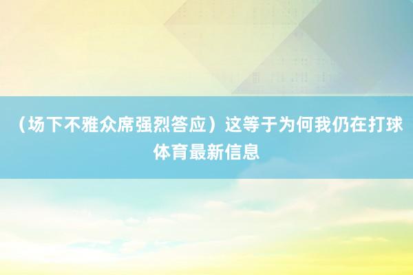 （场下不雅众席强烈答应）这等于为何我仍在打球体育最新信息