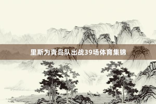 里斯为青岛队出战39场体育集锦