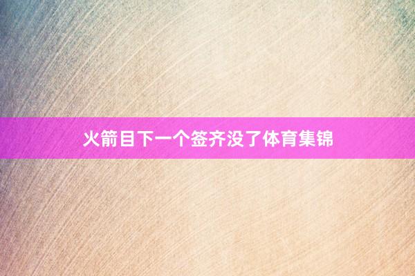 火箭目下一个签齐没了体育集锦