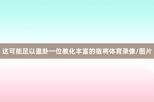 这可能足以蛊卦一位教化丰富的宿将体育录像/图片
