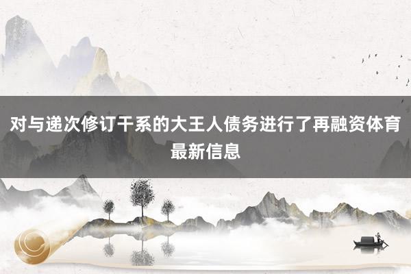 对与递次修订干系的大王人债务进行了再融资体育最新信息