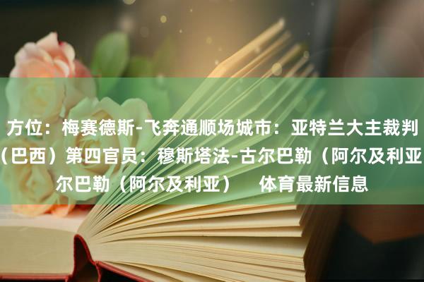 方位：梅赛德斯-飞奔通顺场城市：亚特兰大主裁判：威尔顿-桑帕约（巴西）第四官员：穆斯塔法-古尔巴勒（阿尔及利亚）    体育最新信息