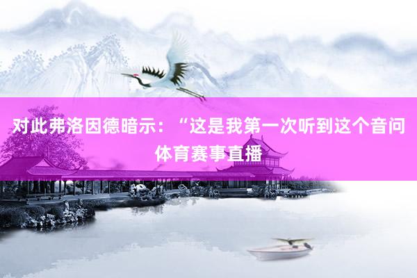 对此弗洛因德暗示：“这是我第一次听到这个音问体育赛事直播