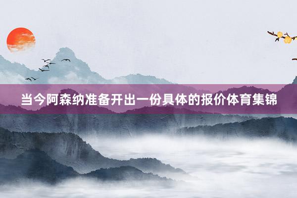 当今阿森纳准备开出一份具体的报价体育集锦