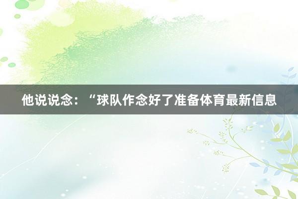 他说说念：“球队作念好了准备体育最新信息