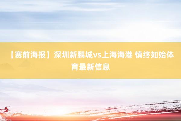 【赛前海报】深圳新鹏城vs上海海港 慎终如始体育最新信息