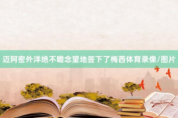 迈阿密外洋绝不瞻念望地签下了梅西体育录像/图片