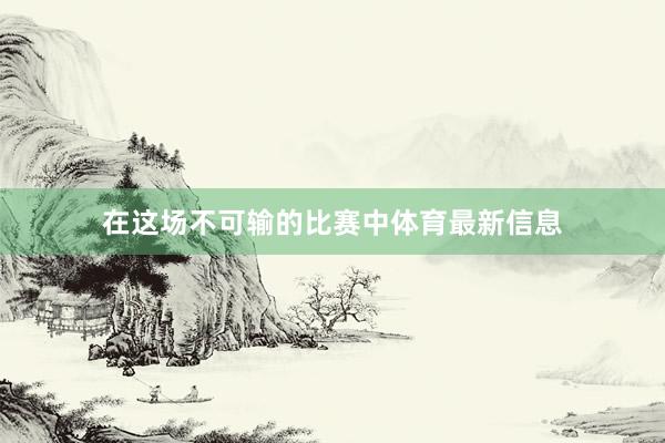 在这场不可输的比赛中体育最新信息