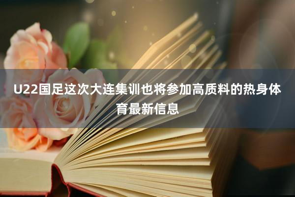 U22国足这次大连集训也将参加高质料的热身体育最新信息