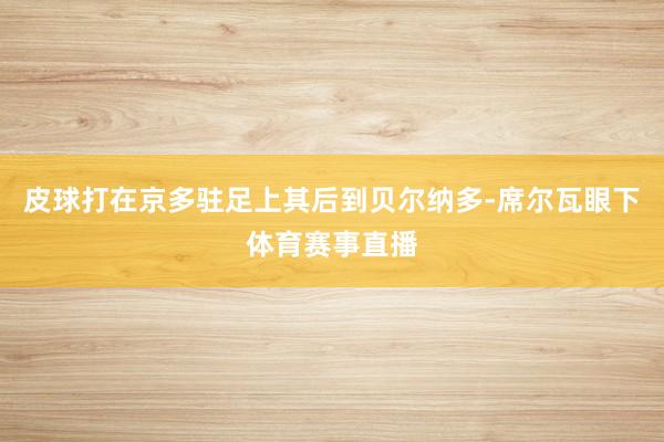 皮球打在京多驻足上其后到贝尔纳多-席尔瓦眼下体育赛事直播