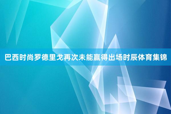 巴西时尚罗德里戈再次未能赢得出场时辰体育集锦