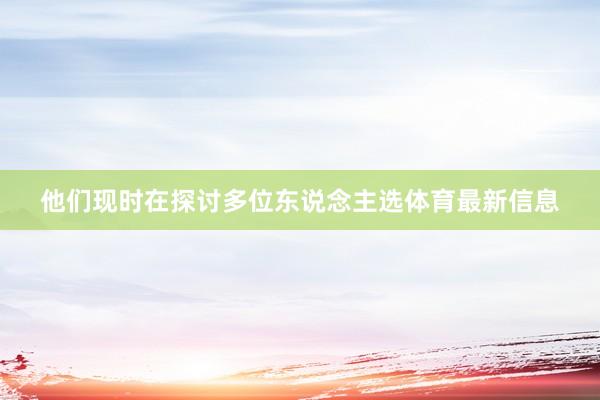 他们现时在探讨多位东说念主选体育最新信息