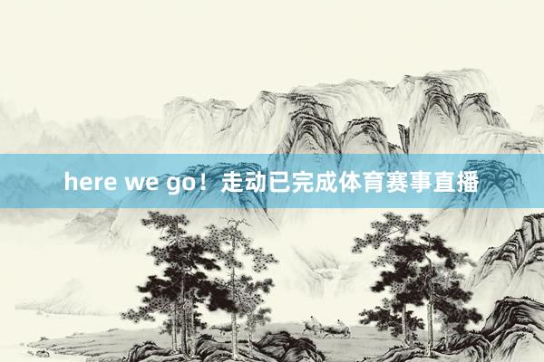 here we go！走动已完成体育赛事直播