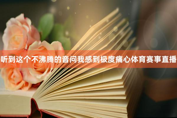 听到这个不沸腾的音问我感到极度痛心体育赛事直播