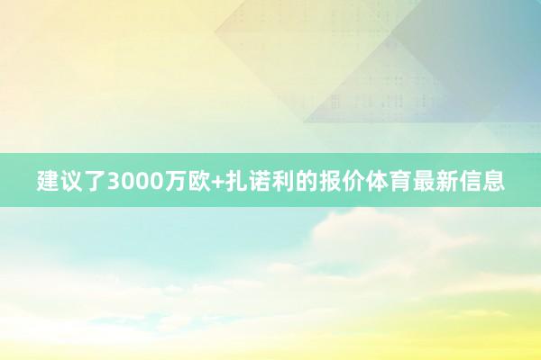 建议了3000万欧+扎诺利的报价体育最新信息