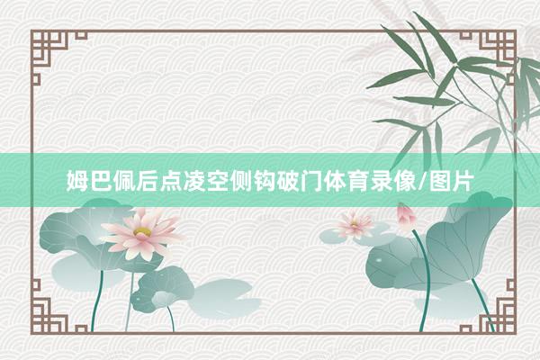 姆巴佩后点凌空侧钩破门体育录像/图片