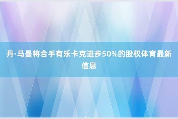 丹·马曼将合手有乐卡克进步50%的股权体育最新信息
