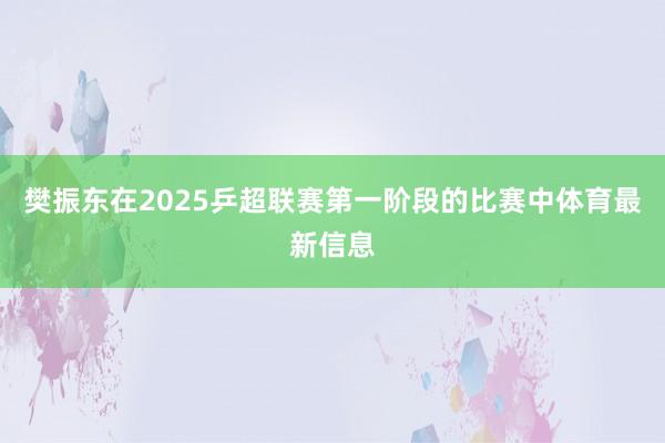 樊振东在2025乒超联赛第一阶段的比赛中体育最新信息