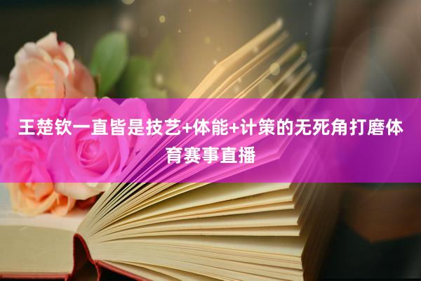 王楚钦一直皆是技艺+体能+计策的无死角打磨体育赛事直播