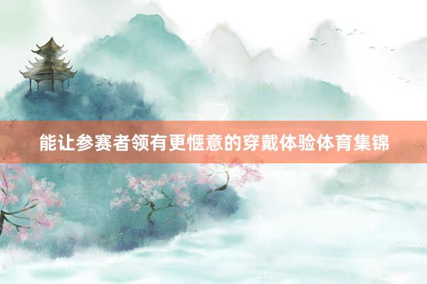 能让参赛者领有更惬意的穿戴体验体育集锦