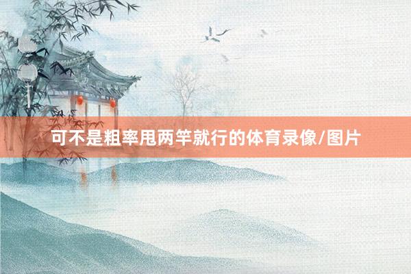 可不是粗率甩两竿就行的体育录像/图片