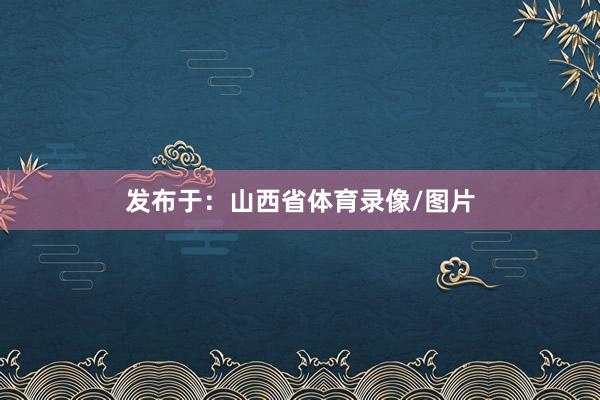 发布于：山西省体育录像/图片