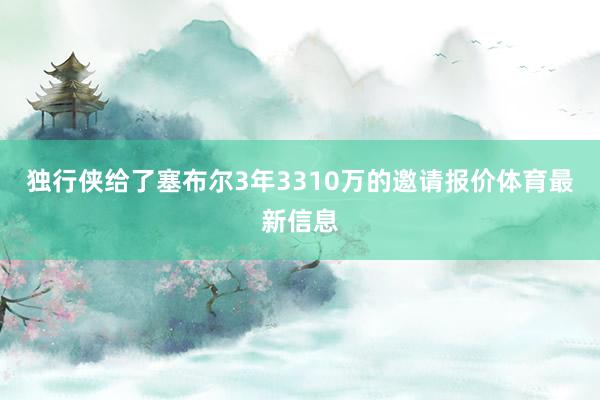 独行侠给了塞布尔3年3310万的邀请报价体育最新信息