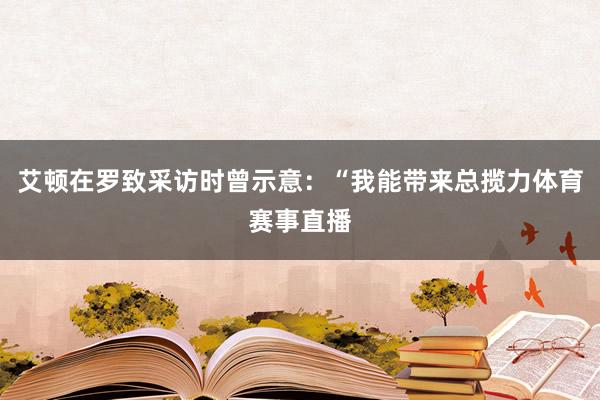 艾顿在罗致采访时曾示意：“我能带来总揽力体育赛事直播