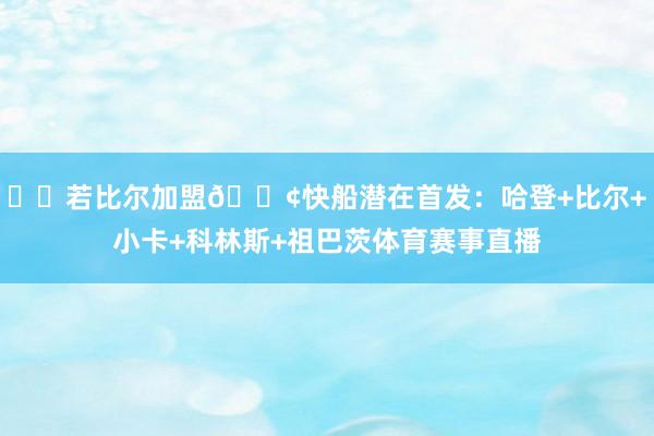 ✈️若比尔加盟🚢快船潜在首发：哈登+比尔+小卡+科林斯+祖巴茨体育赛事直播