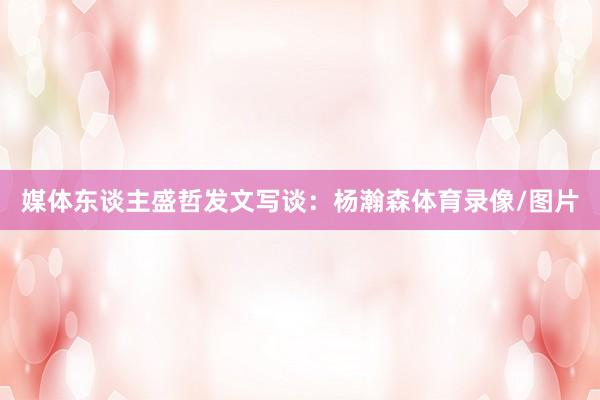 媒体东谈主盛哲发文写谈：杨瀚森体育录像/图片