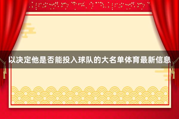 以决定他是否能投入球队的大名单体育最新信息