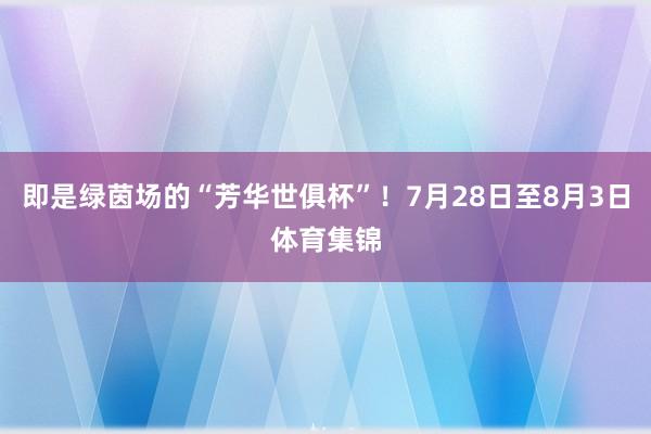 即是绿茵场的“芳华世俱杯”！7月28日至8月3日体育集锦