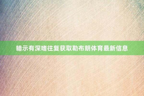 暗示有深嗜往复获取勒布朗体育最新信息
