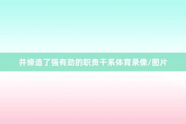 并缔造了强有劲的职责干系体育录像/图片