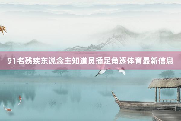 91名残疾东说念主知道员插足角逐体育最新信息