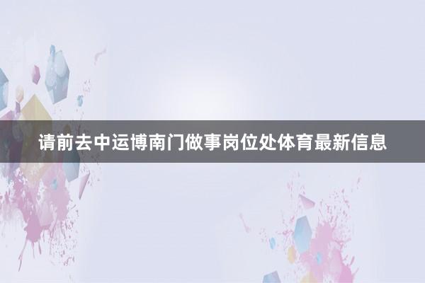 请前去中运博南门做事岗位处体育最新信息