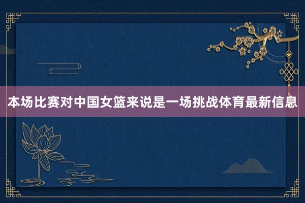 本场比赛对中国女篮来说是一场挑战体育最新信息