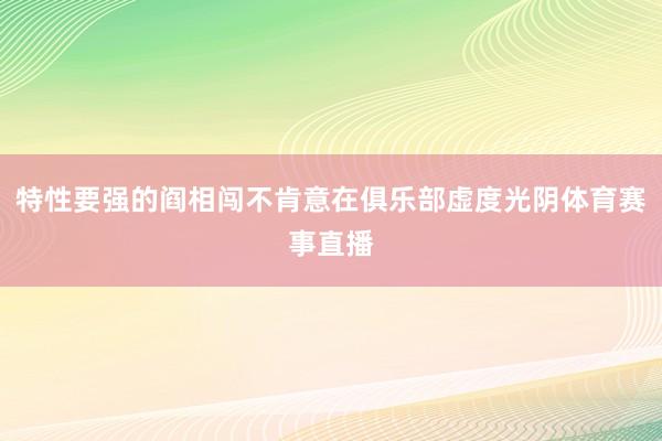 特性要强的阎相闯不肯意在俱乐部虚度光阴体育赛事直播