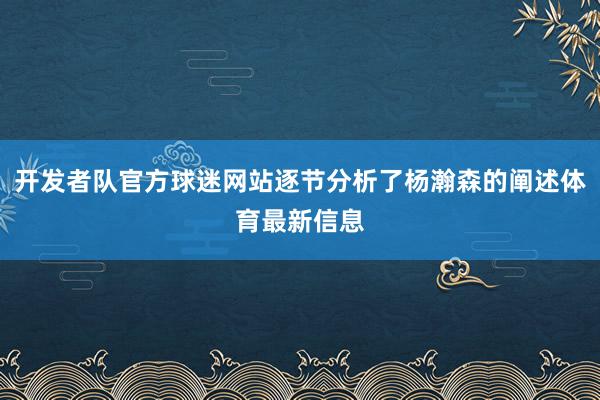 开发者队官方球迷网站逐节分析了杨瀚森的阐述体育最新信息