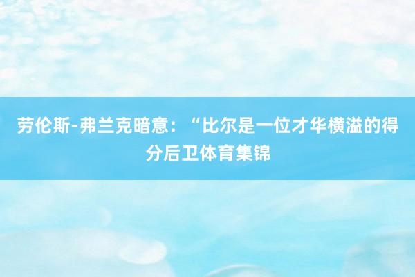 劳伦斯-弗兰克暗意：“比尔是一位才华横溢的得分后卫体育集锦