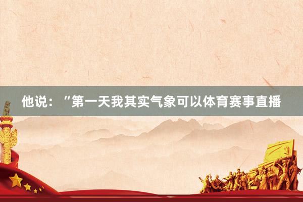 他说：“第一天我其实气象可以体育赛事直播