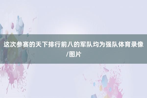 这次参赛的天下排行前八的军队均为强队体育录像/图片