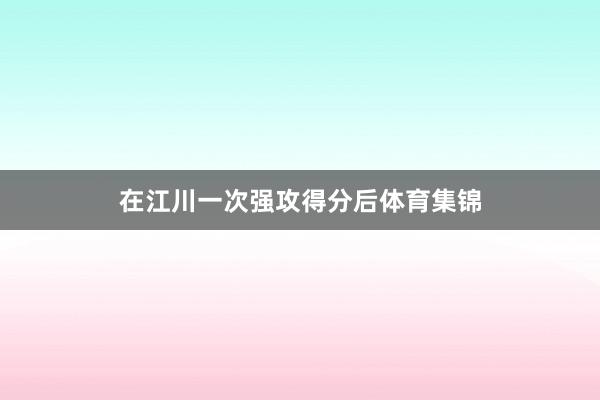 在江川一次强攻得分后体育集锦