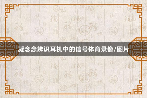 凝念念辨识耳机中的信号体育录像/图片