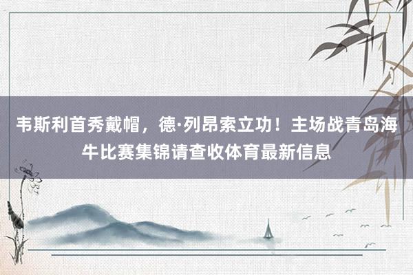 韦斯利首秀戴帽，德·列昂索立功！主场战青岛海牛比赛集锦请查收体育最新信息
